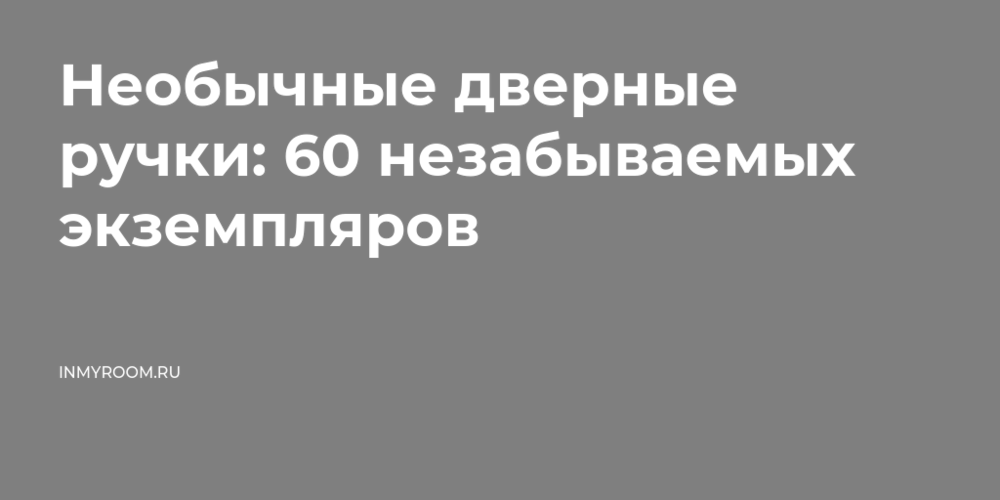Необычные дверные ручки: 60 незабываемых экземпляров, которые удивят вас